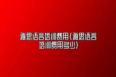 雅思语言培训费用(雅思语言培训费用多少)