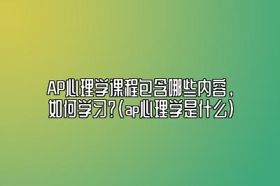 AP心理学课程包含哪些内容，如何学习？(ap心理学是什么)