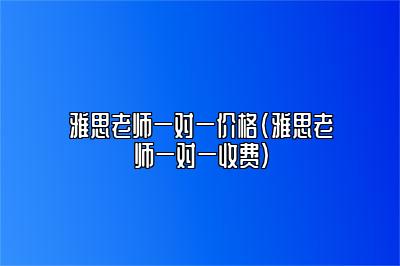 雅思老师一对一价格(雅思老师一对一收费)