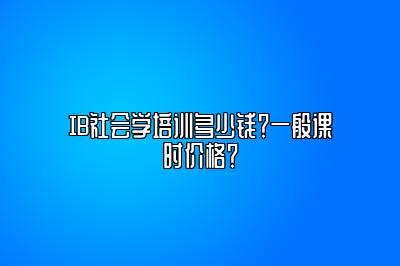 IB社会学培训多少钱？一般课时价格？