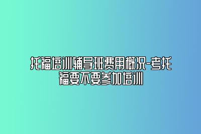 托福培训辅导班费用概况-考托福要不要参加培训