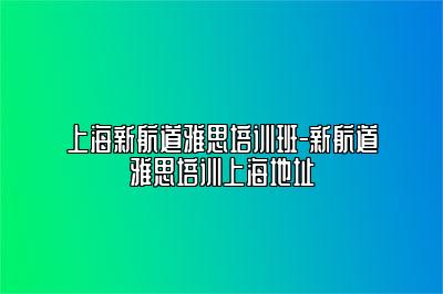 上海新航道雅思培训班-新航道雅思培训上海地址