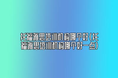 托福雅思培训机构哪个好(托福雅思培训机构哪个好一点)