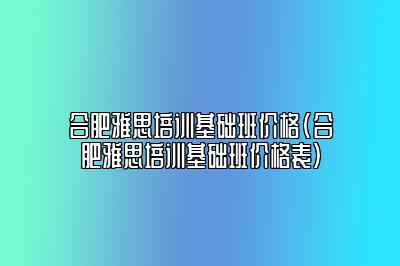 合肥雅思培训基础班价格(合肥雅思培训基础班价格表)