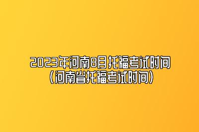 2023年河南8月托福考试时间(河南省托福考试时间)