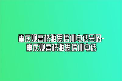 重庆观音桥雅思培训电话号码-重庆观音桥雅思培训电话