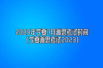 2023年宁夏7月雅思考试时间(宁夏雅思考试2023)