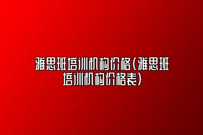 雅思班培训机构价格(雅思班培训机构价格表)