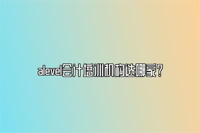 alevel会计培训机构选哪家？