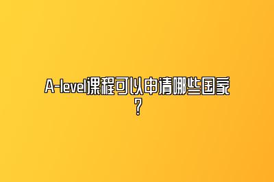 A-level课程可以申请哪些国家？