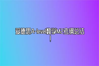 爱德思A-level数学M2考纲总结！