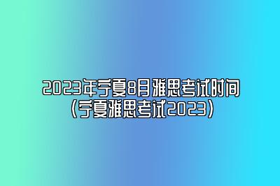 2023年宁夏8月雅思考试时间(宁夏雅思考试2023)