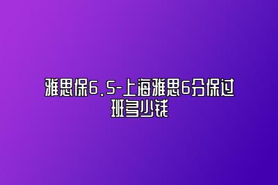 雅思保6.5-上海雅思6分保过班多少钱