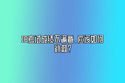 IB考试成绩不满意，应该如何补救？