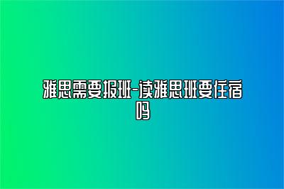 雅思需要报班-读雅思班要住宿吗