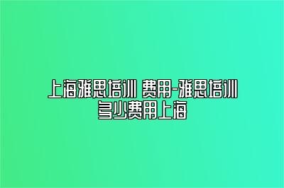 上海雅思培训 费用-雅思培训多少费用上海