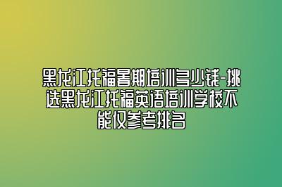 黑龙江托福暑期培训多少钱-挑选黑龙江托福英语培训学校不能仅参考排名