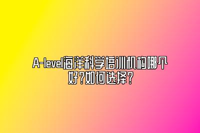 A-level海洋科学培训机构哪个好？如何选择？