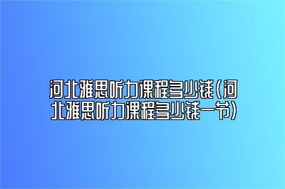 河北雅思听力课程多少钱(河北雅思听力课程多少钱一节)