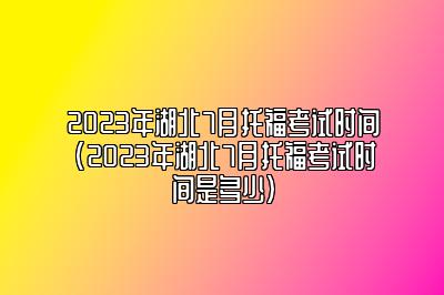 2023年湖北7月托福考试时间(2023年湖北7月托福考试时间是多少)