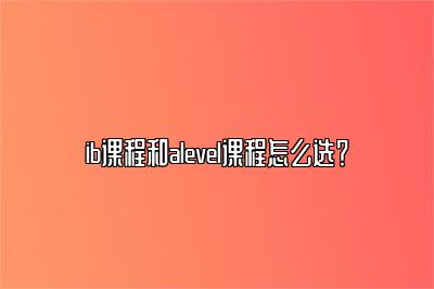 ib课程和alevel课程怎么选？