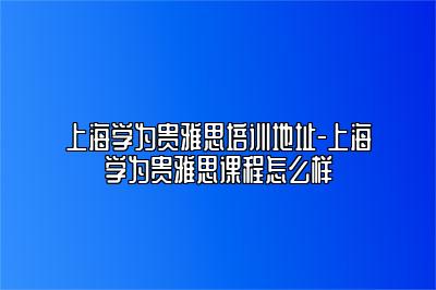 上海学为贵雅思培训地址-上海学为贵雅思课程怎么样