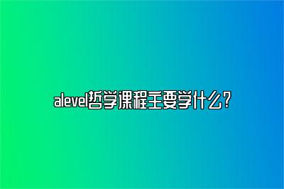 alevel哲学课程主要学什么?