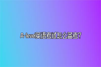 A-level英语考试怎么备考？