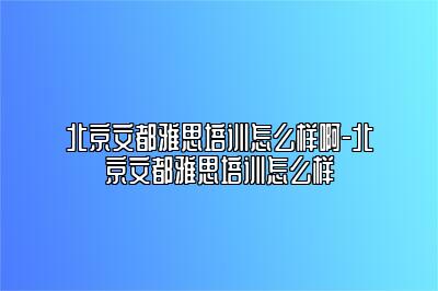 北京文都雅思培训怎么样啊-北京文都雅思培训怎么样