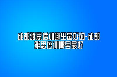 成都雅思培训哪里最好的-成都雅思培训哪里最好