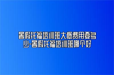 暑假托福培训班大概费用要多少-暑假托福培训班哪个好