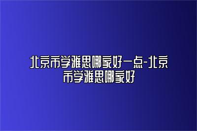 北京市学雅思哪家好一点-北京市学雅思哪家好