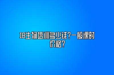 IB生物培训多少钱？一般课时价格？