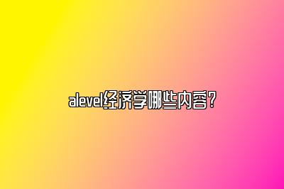 alevel经济学哪些内容?