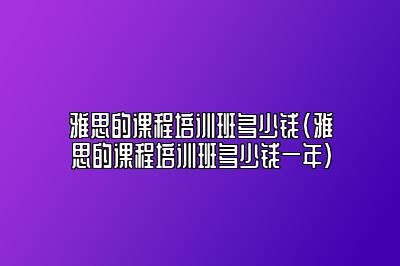 雅思的课程培训班多少钱(雅思的课程培训班多少钱一年)