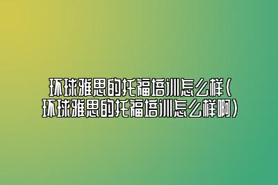 环球雅思的托福培训怎么样(环球雅思的托福培训怎么样啊)