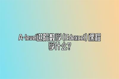 A-level进阶数学（Edexcel）课程学什么？