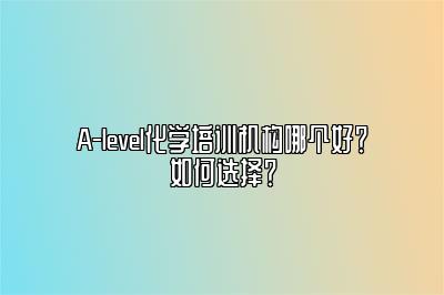 A-level化学培训机构哪个好？如何选择？