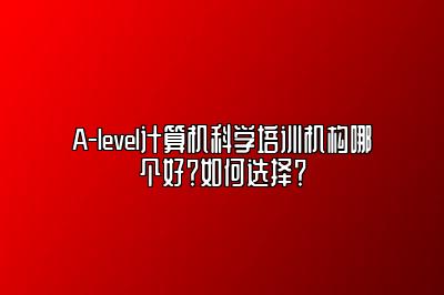 A-level计算机科学培训机构哪个好？如何选择？