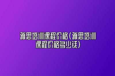 雅思培训课程价格(雅思培训课程价格多少钱)