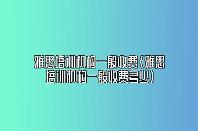 雅思培训机构一般收费(雅思培训机构一般收费多少)