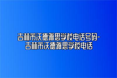 吉林市沃德雅思学校电话号码-吉林市沃德雅思学校电话