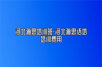 河北雅思培训班-河北雅思语培培训费用