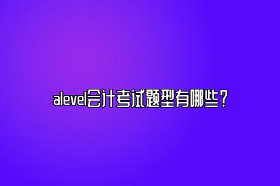 alevel会计考试题型有哪些？