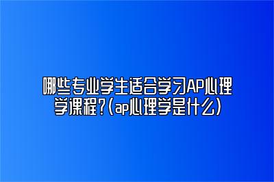 哪些专业学生适合学习AP心理学课程？(ap心理学是什么)