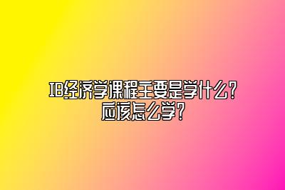 IB经济学课程主要是学什么？应该怎么学？