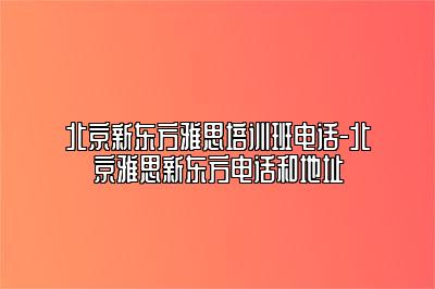 北京新东方雅思培训班电话-北京雅思新东方电话和地址