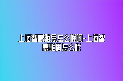 上海智赢雅思怎么样啊-上海智赢雅思怎么样