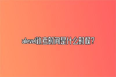 alevel补考时间是什么时候?