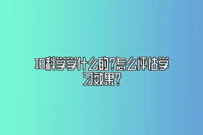 IB科学学什么的？怎么评估学习效果？